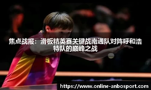 焦点战报：滑板精英赛关键战南通队对阵呼和浩特队的巅峰之战