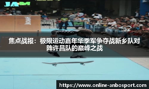 焦点战报：极限运动嘉年华季军争夺战新乡队对阵许昌队的巅峰之战