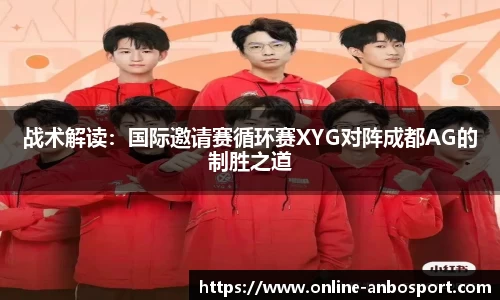 战术解读：国际邀请赛循环赛XYG对阵成都AG的制胜之道